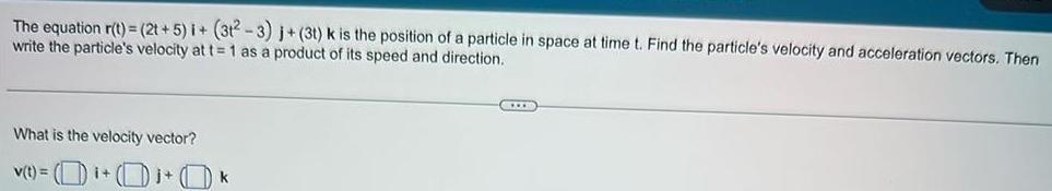 The equation r t 2t 5 1 312 3 j 3t k is the position of a particle in space at time t Find the particle s velocity and acceleration vectors Then write the particle s velocity at t 1 as a product of its speed and direction What is the velocity vector v t 0 0 0 j i