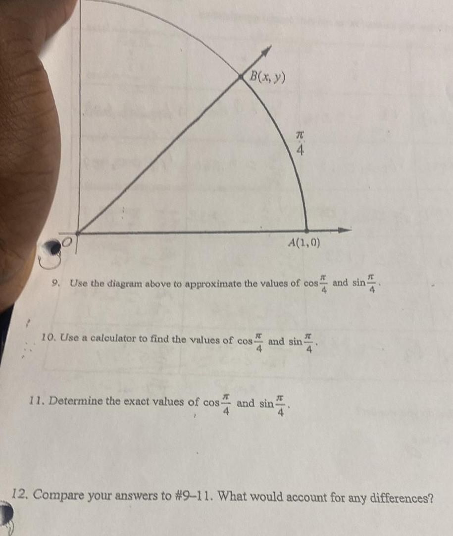 B x y 11 Determine the exact values of cos I 4 TC 4 T 9 Use the diagram above to approximate the values of cosand sin 4 A 1 0 10 Use a calculator to find the values of cos and sin 4 4 and sin 4 12 Compare your answers to 9 11 What would account for any differences