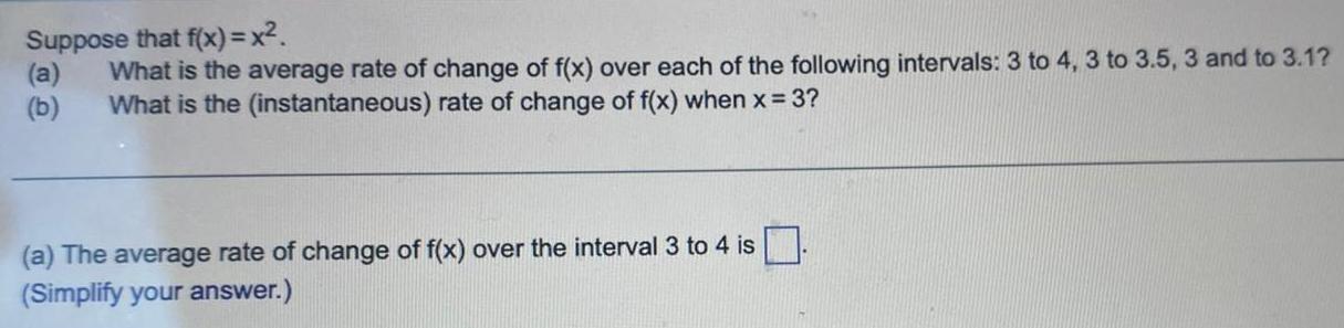 Suppose that f x x a What is the average rate of change of f x over each of the following intervals 3 to 4 3 to 3 5 3 and to 3 1 b What is the instantaneous rate of change of f x when x 3 a The average rate of change of f x over the interval 3 to 4 is Simplify your answer