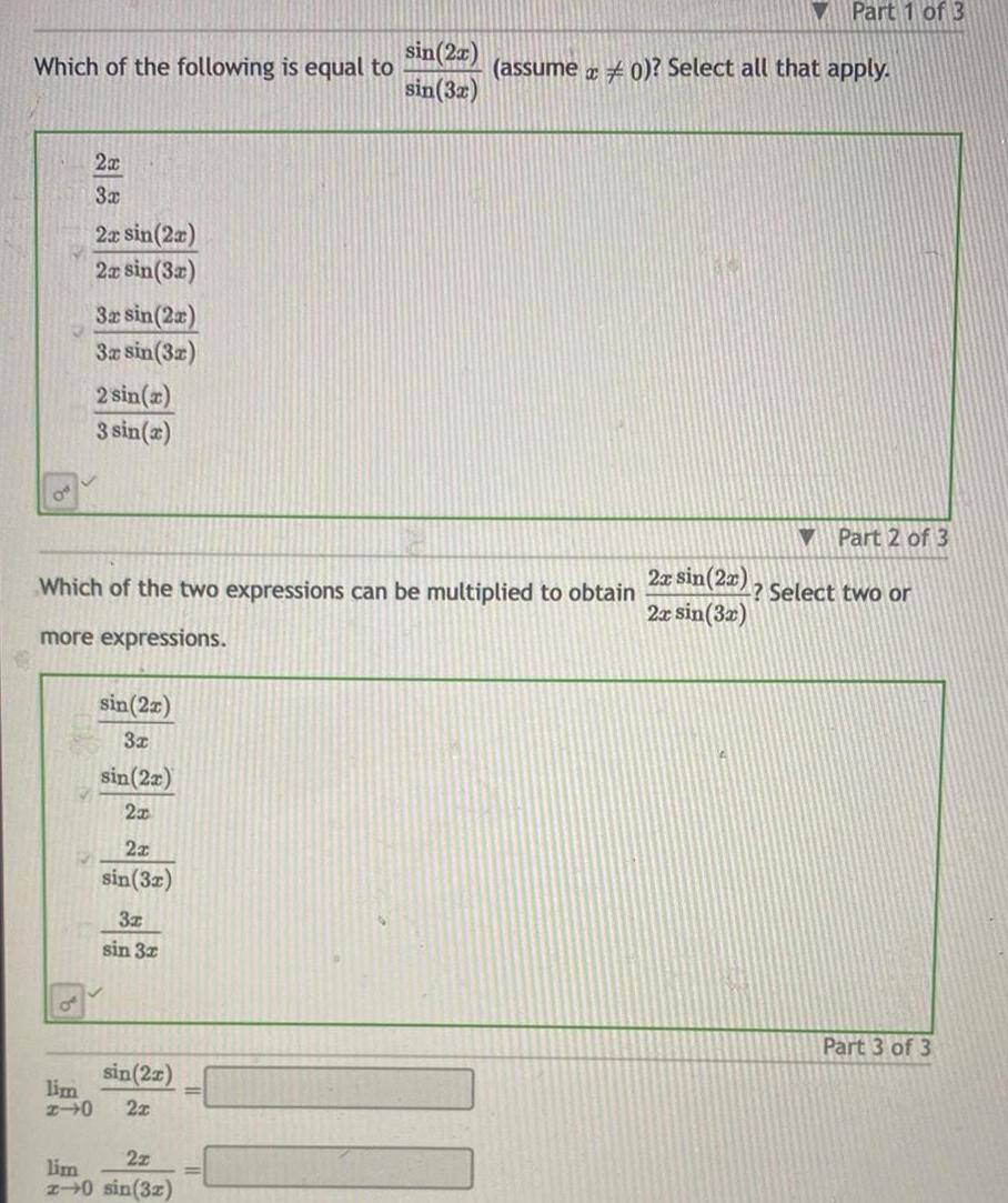 Which of the following is equal to 2x 3x 2x sin 2x 2x sin 3x 3x sin 2x 3x sin 3x 2 sin x 3 sin x sin 2x 3x sin 2x 2x Which of the two expressions can be multiplied to obtain more expressions 2x sin 3x 3x sin 3x sin 2x lim 2 0 2x sin 2x sin 3x 2z lim 2 0 sin 32 assume x0 Select all that apply Part 1 of 3 2x sin 2x 2x sin 3x Part 2 of 3 Select two or Part 3 of 3