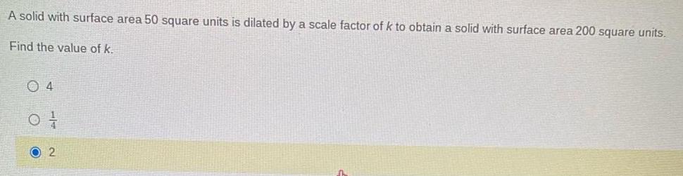 A solid with surface area 50 square units is dilated by a scale factor of k to obtain a solid with surface area 200 square units Find the value of k 4 1 O2