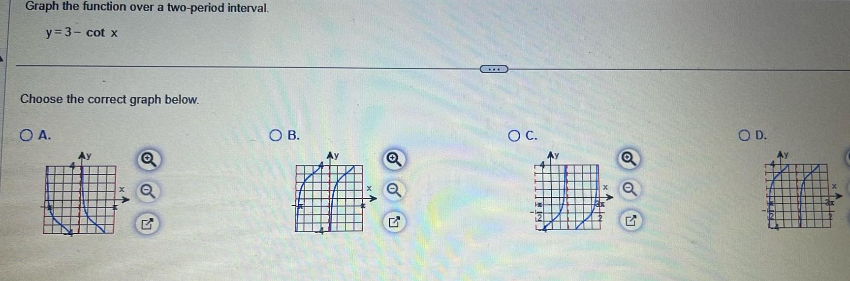 Graph the function over a two period interval y 3 cot x Choose the correct graph below O A OB Ay A O 17 O C Ay O D Ay