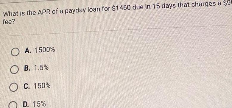 What is the APR of a payday loan for 1460 due in 15 days that charges a 90 fee O A 1500 OB 1 5 O C 150 D 15