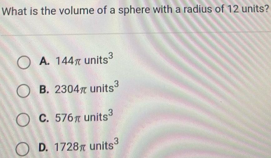 What is the volume of a sphere with a radius of 12 units OA 144 units OB 2304 units OC 576 units OD 1728 units