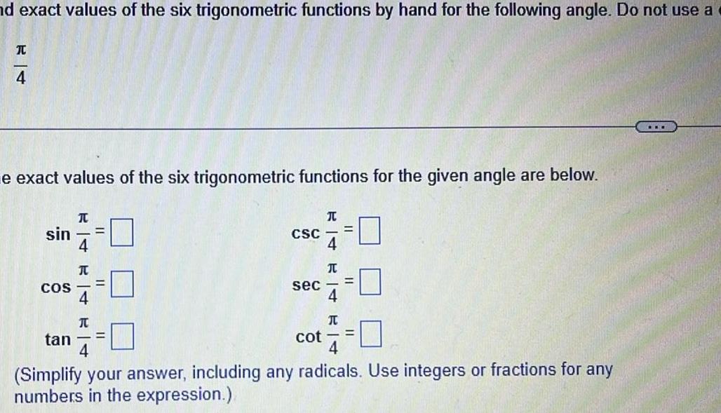 nd exact values of the six trigonometric functions by hand for the following angle Do not use a T 4 e exact values of the six trigonometric functions for the given angle are below sin 4 T COS tan T CSC sec cot T 4 T 4 I II Simplify your answer including any radicals Use integers or fractions for any numbers in the expression