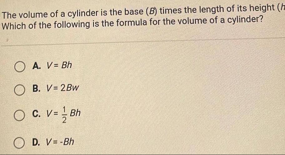 The volume of a cylinder is the base B times the length of its height h Which of the following is the formula for the volume of a cylinder A V Bh OB V 2BW O C V Bh D V Bh