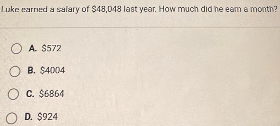 Luke earned a salary of 48 048 last year How much did he earn a month OA 572 OB 4004 OC 6864 OD 924