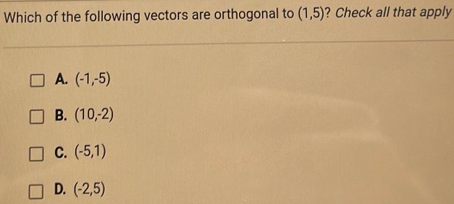 Which of the following vectors are orthogonal to 1 5 Check all that apply A 1 5 B 10 2 C 5 1 D 2 5