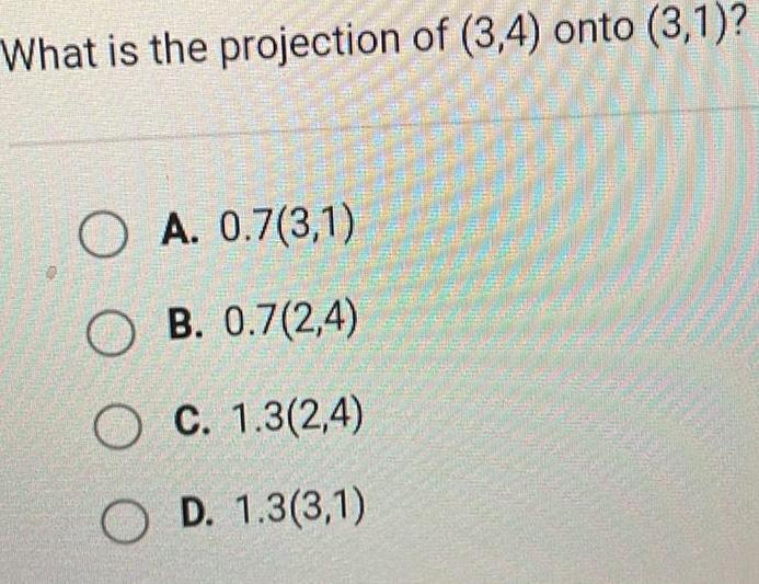 What is the projection of 3 4 onto 3 1 OA 0 7 3 1 OB 0 7 2 4 OC 1 3 2 4 OD 1 3 3 1