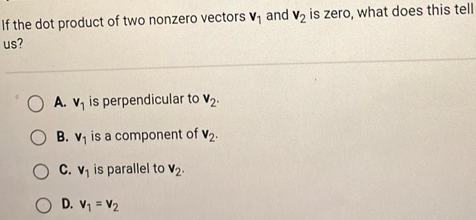 If the dot product of two nonzero vectors V and V2 is zero what does this tell us A V is perpendicular to V OB V is a component of V2 C v is parallel to V OD V V