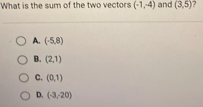 What is the sum of the two vectors 1 4 and 3 5 O A 5 8 OB 2 1 O C 0 1 D 3 20