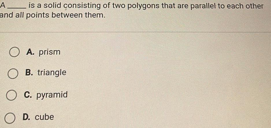 A is a solid consisting of two polygons that are parallel to each other and all points between them A prism B triangle OC pyramid D cube