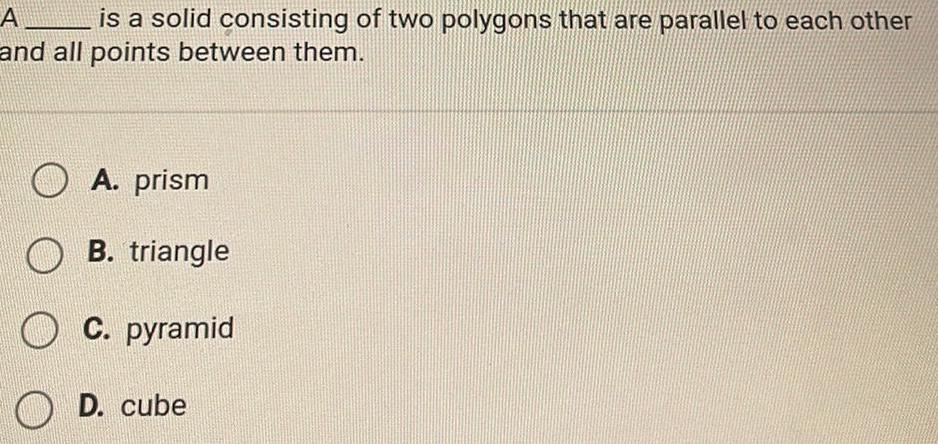 A is a solid consisting of two polygons that are parallel to each other and all points between them A prism B triangle OC pyramid D cube