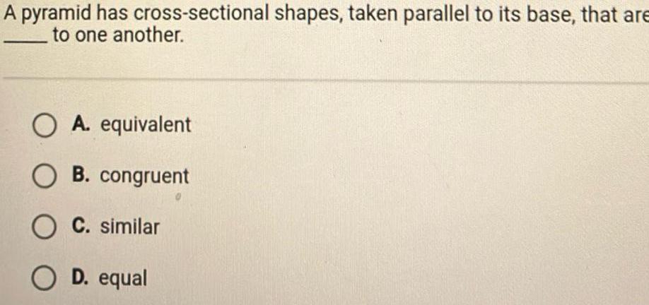 A pyramid has cross sectional shapes taken parallel to its base that are to one another O A equivalent OB congruent O C similar O D equal