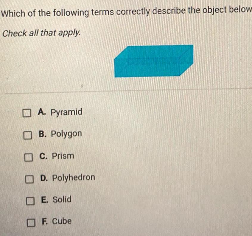 Which of the following terms correctly describe the object below Check all that apply A Pyramid B Polygon C Prism D Polyhedron E Solid F Cube