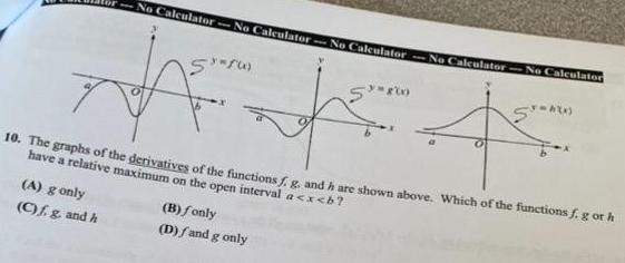 No Calculator No Calculator No Calculator No Calculator No Calculator 5 10 5 800 A g only C f g and h 10 The graphs of the derivatives of the functions f g and h are shown above Which of the functions f g or h have a relative maximum on the open interval a x b yux B fonly D and g only