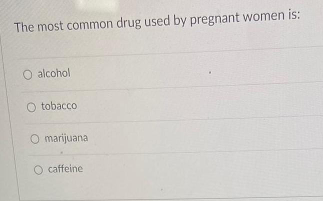 The most common drug used by pregnant women is O alcohol O tobacco O marijuana O caffeine