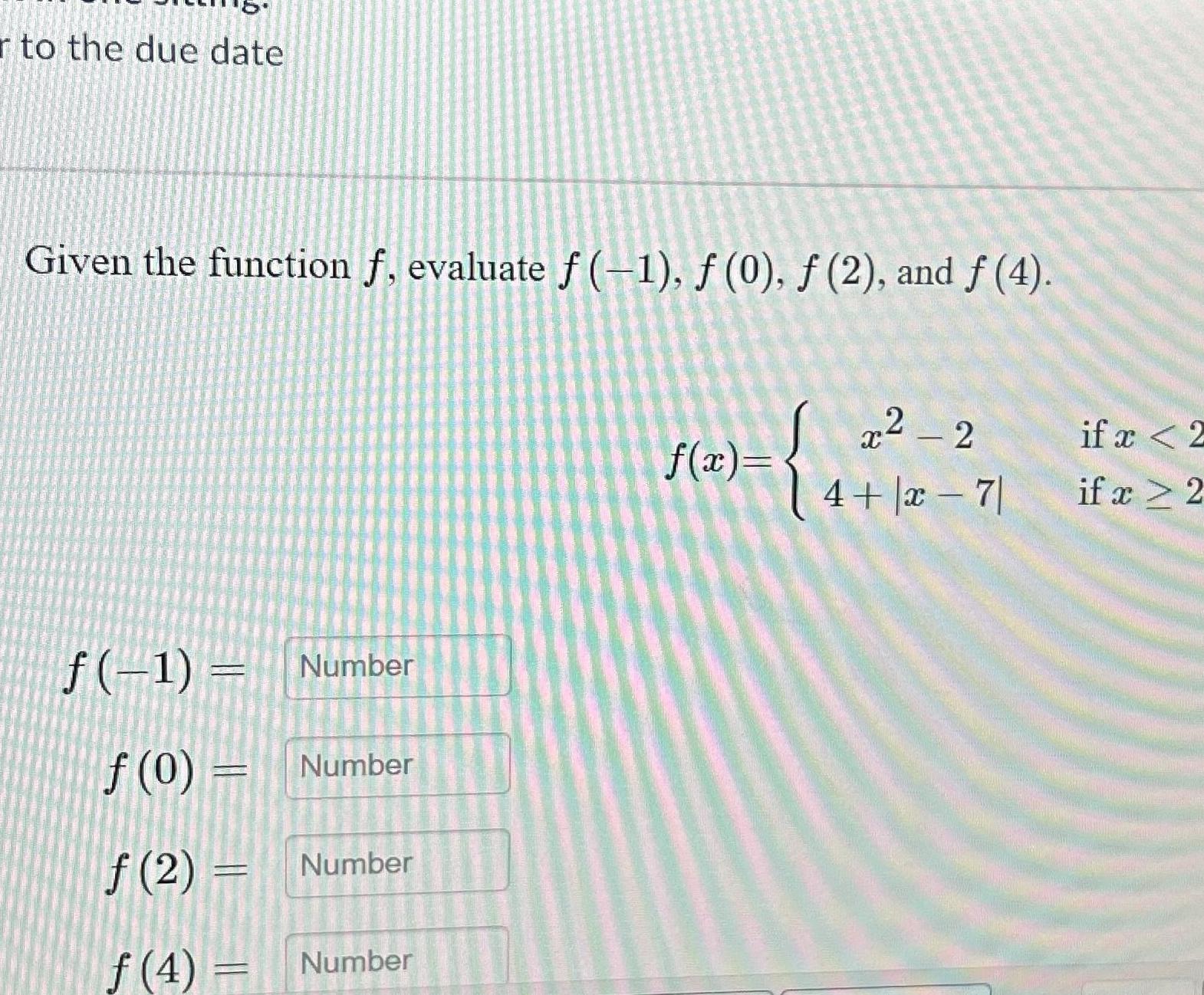 to the due date Given the function f evaluate f 1 0 2 and f 4 f 1 f 0 f 2 f 4 Number Number Number Number f x x 2 4 x 7 if x 2 if x 2