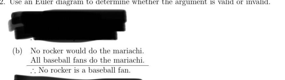 2 Use an Euler diagram to determine whether the argument is valid or invalid b No rocker would do the mariachi All baseball fans do the mariachi No rocker is a baseball fan