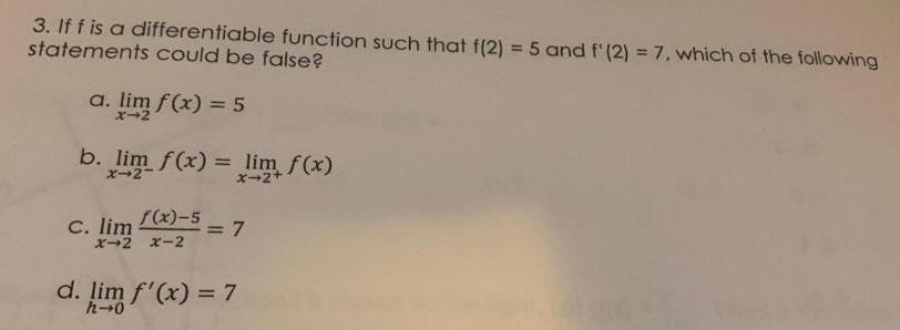 3 If f is a differentiable function such that f 2 5 and f 2 7 which of the following statements could be false a lim f x 5 b lim f x lim f x C lim f x 5 X 2 X 2 7 d lim f x 7 h 0