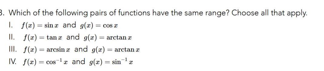 3 Which of the following pairs of functions have the same range Choose all that apply 1 f x sinx and g x cos x II f x tan x and g x arctan x III f x arcsin x and g x arctan x 1 IV f x cos a and g x sin x