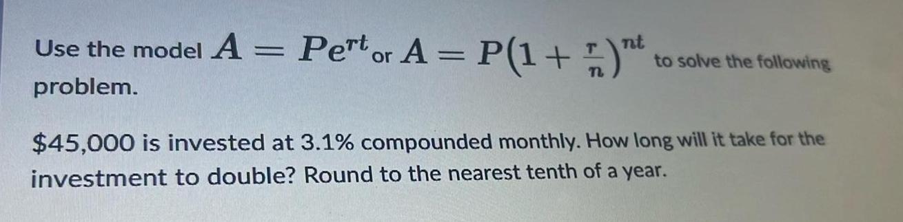 Pertor A P 1 nt to solve the following Use the model A Pertor A problem 45 000 is invested at 3 1 compounded monthly How long will it take for the investment to double Round to the nearest tenth of a year