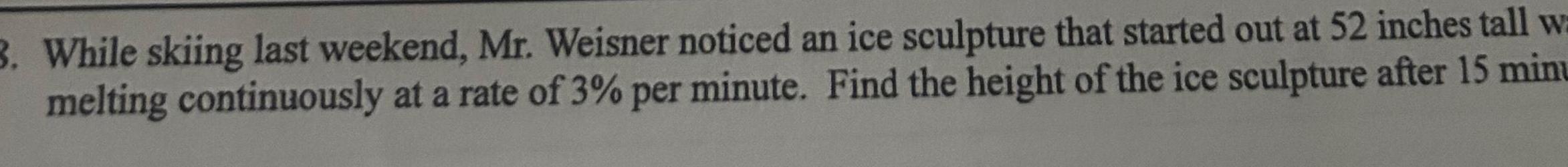 3 While skiing last weekend Mr Weisner noticed an ice sculpture that started out at 52 inches tall wa melting continuously at a rate of 3 per minute Find the height of the ice sculpture after 15 minu
