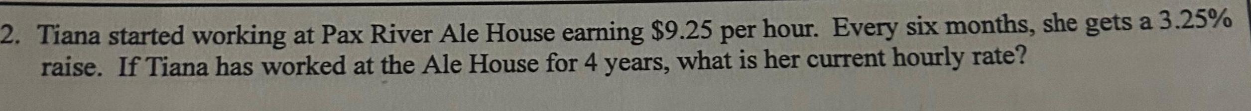 2 Tiana started working at Pax River Ale House earning 9 25 per hour Every six months she gets a 3 25 raise If Tiana has worked at the Ale House for 4 years what is her current hourly rate