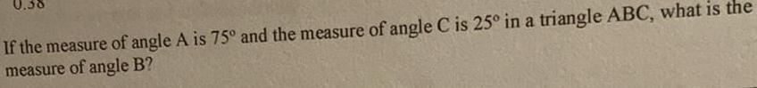 0 38 If the measure of angle A is 75 and the measure of angle C is 25 in a triangle ABC what is the measure of angle B